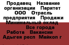 Продавец › Название организации ­ Паритет, ООО › Отрасль предприятия ­ Продажи › Минимальный оклад ­ 18 000 - Все города Работа » Вакансии   . Адыгея респ.,Майкоп г.